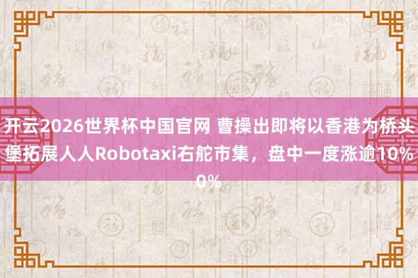 开云2026世界杯中国官网 曹操出即将以香港为桥头堡拓展人人Robotaxi右舵市集,盘中一度涨逾10%