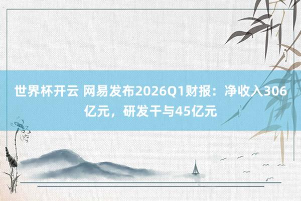 世界杯开云 网易发布2026Q1财报:净收入306亿元,研发干与45亿元