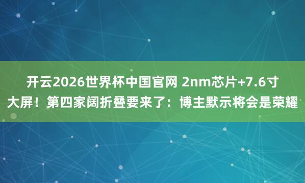 开云2026世界杯中国官网 2nm芯片+7.6寸大屏!第四家阔折叠要来了:博主默示将会是荣耀