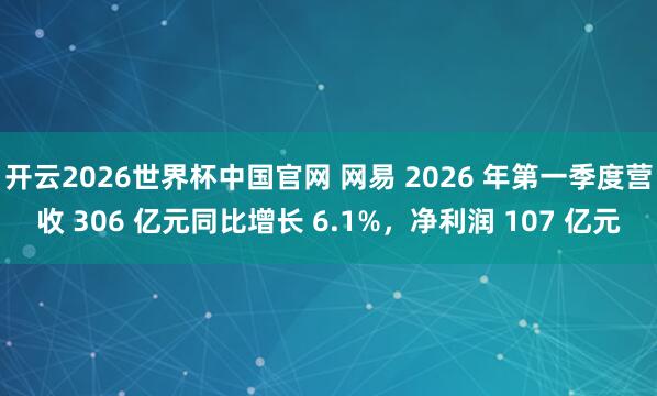 开云2026世界杯中国官网 网易 2026 年第一季度营收 306 亿元同比增长 6.1%，净利润 107 亿元