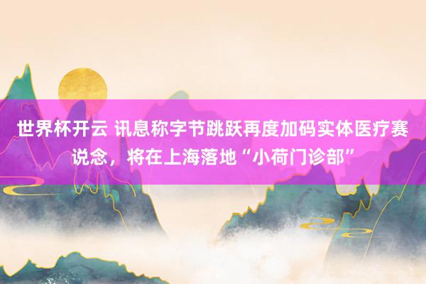 世界杯开云 讯息称字节跳跃再度加码实体医疗赛说念,将在上海落地“小荷门诊部”