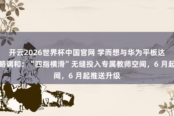 开云2026世界杯中国官网 学而想与华为平板达成独家策略调和：“四指横滑”无缝投入专属教师空间，6 月起推送升级