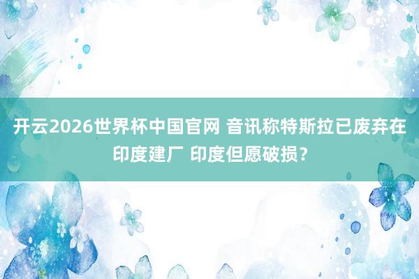 开云2026世界杯中国官网 音讯称特斯拉已废弃在印度建厂 印度但愿破损?