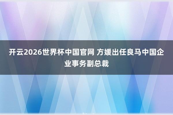 开云2026世界杯中国官网 方媛出任良马中国企业事务副总裁
