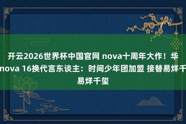 开云2026世界杯中国官网 nova十周年大作!华为nova 16换代言东谈主:时间少年团加盟 接替易烊千玺