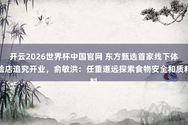开云2026世界杯中国官网 东方甄选首家线下体验店追究开业，俞敏洪：任重道远探索食物安全和质料