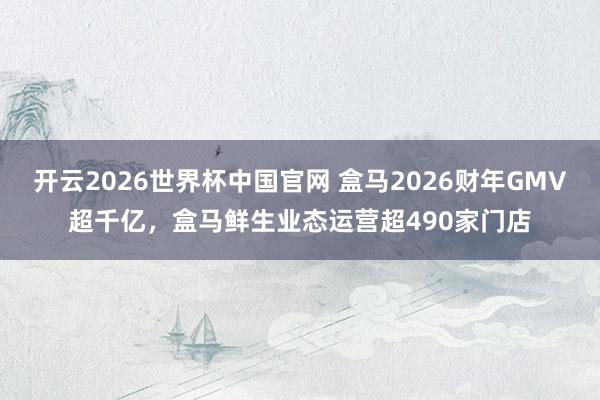 开云2026世界杯中国官网 盒马2026财年GMV超千亿,盒马鲜生业态运营超490家门店