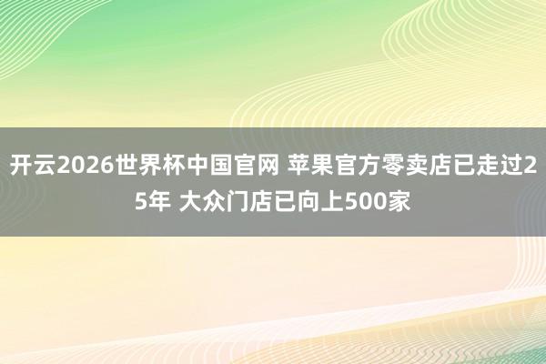 开云2026世界杯中国官网 苹果官方零卖店已走过25年 大众门店已向上500家