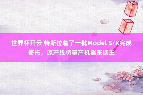 世界杯开云 特斯拉临了一批Model S/X完成寄托,原产线将量产机器东谈主