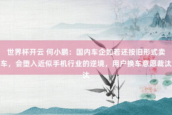 世界杯开云 何小鹏:国内车企如若还按旧形式卖车,会堕入近似手机行业的逆境,用户换车意愿裁汰