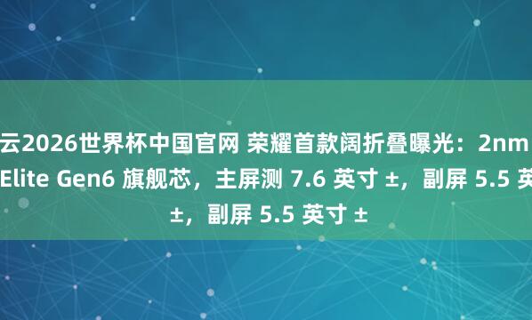 开云2026世界杯中国官网 荣耀首款阔折叠曝光:2nm 骁龙 8 Elite Gen6 旗舰芯,主屏测 7.6 英寸 ±,副屏 5.5 英寸 ±