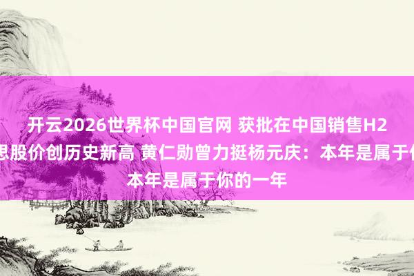 开云2026世界杯中国官网 获批在中国销售H200!联思股价创历史新高 黄仁勋曾力挺杨元庆:本年是属于你的一年