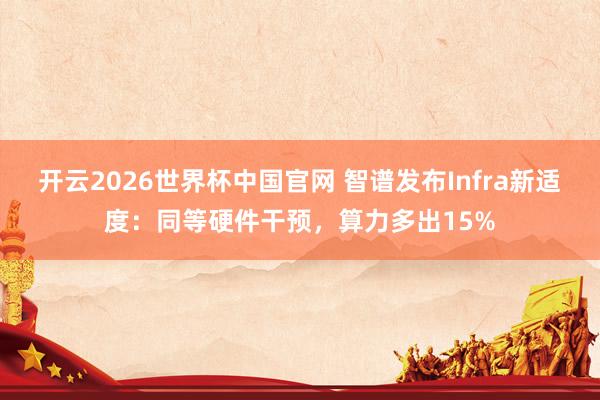 开云2026世界杯中国官网 智谱发布Infra新适度:同等硬件干预,算力多出15%