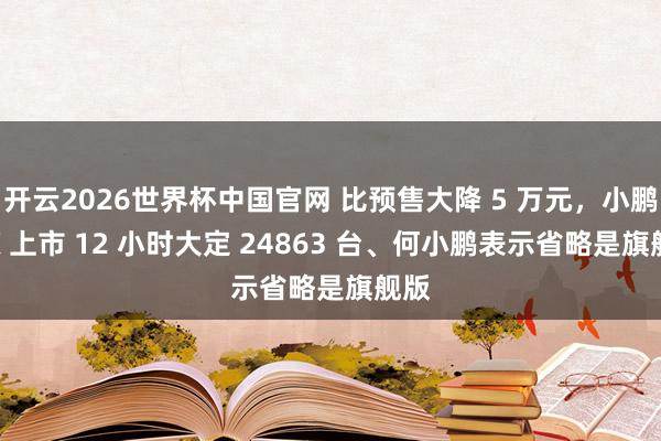 开云2026世界杯中国官网 比预售大降 5 万元,小鹏 GX 上市 12 小时大定 24863 台、何小鹏表示省略是旗舰版