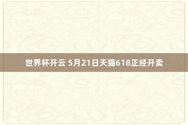 世界杯开云 5月21日天猫618正经开卖