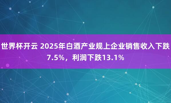 世界杯开云 2025年白酒产业规上企业销售收入下跌7.5%,利润下跌13.1%