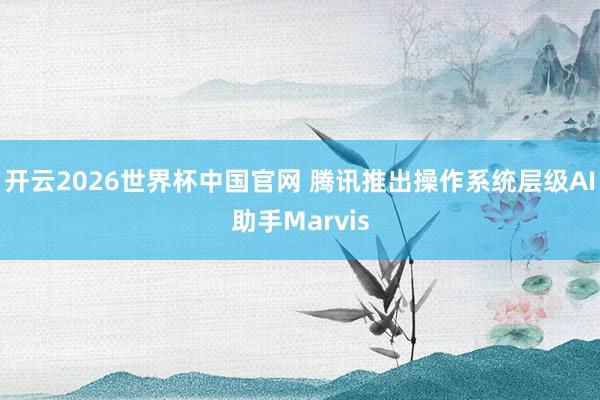 开云2026世界杯中国官网 腾讯推出操作系统层级AI助手Marvis