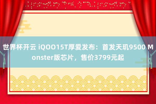 世界杯开云 iQOO15T厚爱发布:首发天玑9500 Monster版芯片,售价3799元起
