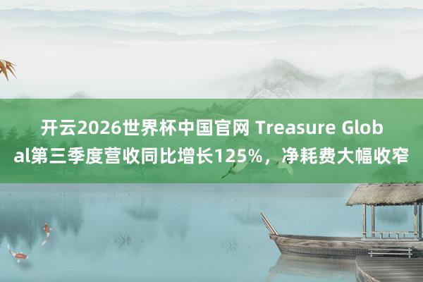 开云2026世界杯中国官网 Treasure Global第三季度营收同比增长125%,净耗费大幅收窄