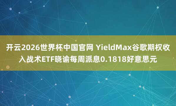 开云2026世界杯中国官网 YieldMax谷歌期权收入战术ETF晓谕每周派息0.1818好意思元