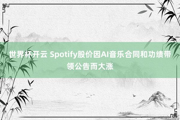 世界杯开云 Spotify股价因AI音乐合同和功绩带领公告而大涨