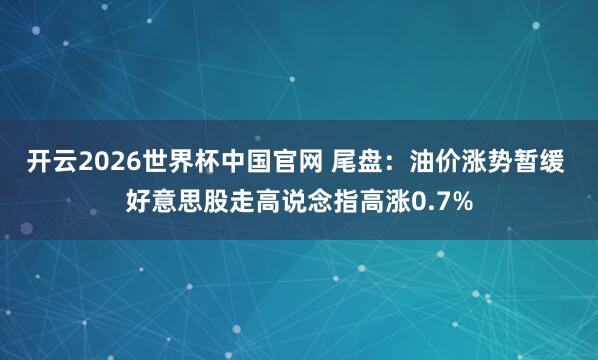 开云2026世界杯中国官网 尾盘:油价涨势暂缓 好意思股走高说念指高涨0.7%