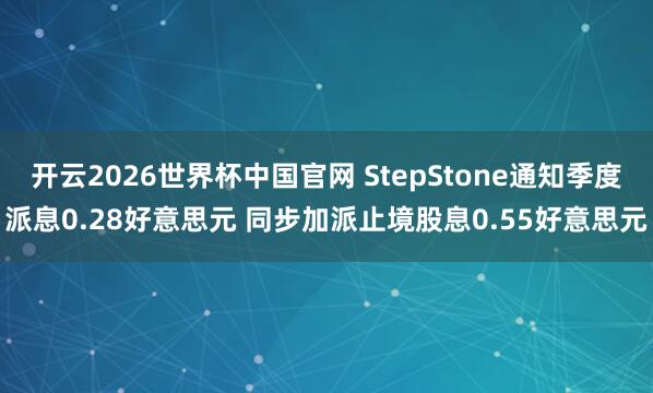 开云2026世界杯中国官网 StepStone通知季度派息0.28好意思元 同步加派止境股息0.55好意思元
