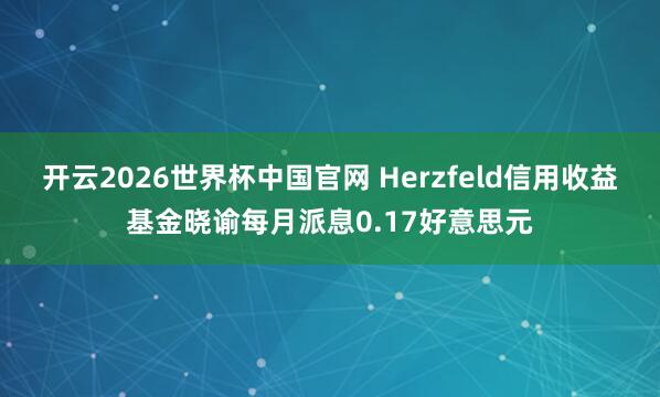 开云2026世界杯中国官网 Herzfeld信用收益基金晓谕每月派息0.17好意思元