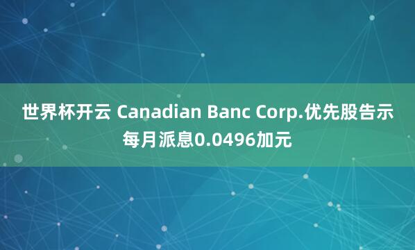 世界杯开云 Canadian Banc Corp.优先股告示每月派息0.0496加元