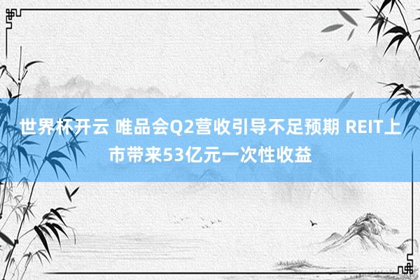 世界杯开云 唯品会Q2营收引导不足预期 REIT上市带来53亿元一次性收益