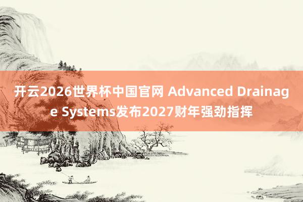 开云2026世界杯中国官网 Advanced Drainage Systems发布2027财年强劲指挥