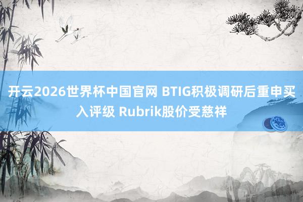 开云2026世界杯中国官网 BTIG积极调研后重申买入评级 Rubrik股价受慈祥