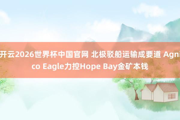 开云2026世界杯中国官网 北极驳船运输成要道 Agnico Eagle力控Hope Bay金矿本钱