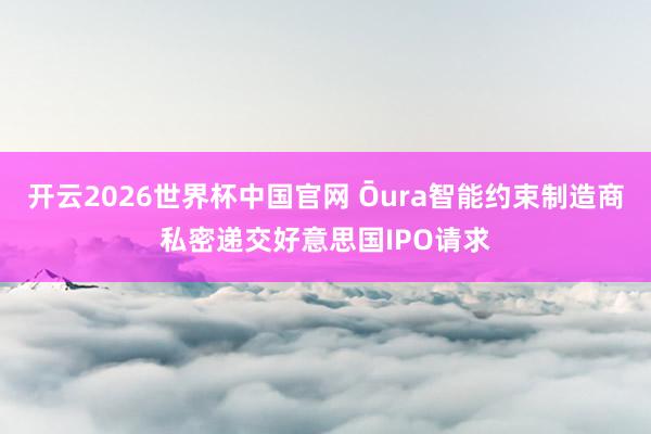 开云2026世界杯中国官网 Ōura智能约束制造商私密递交好意思国IPO请求