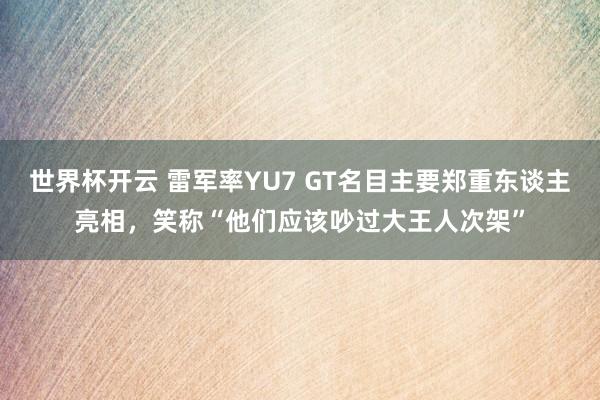 世界杯开云 雷军率YU7 GT名目主要郑重东谈主亮相,笑称“他们应该吵过大王人次架”