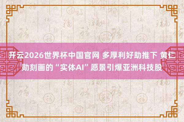 开云2026世界杯中国官网 多厚利好助推下 黄仁勋刻画的“实体AI”愿景引爆亚洲科技股