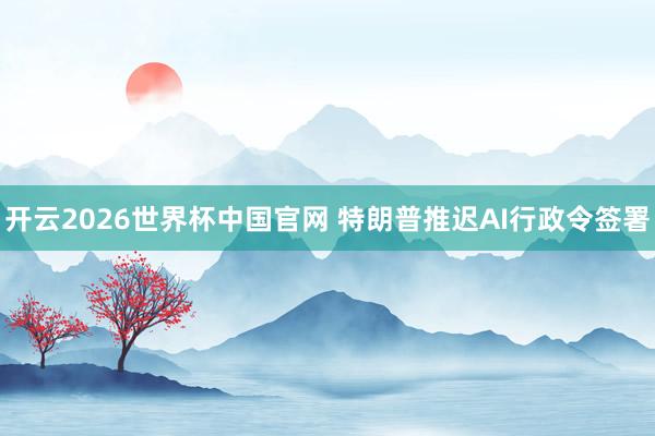 开云2026世界杯中国官网 特朗普推迟AI行政令签署