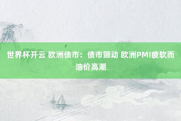 世界杯开云 欧洲债市:债市颤动 欧洲PMI疲软而油价高潮