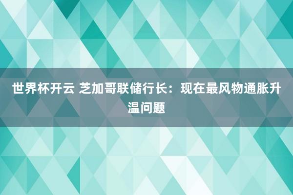 世界杯开云 芝加哥联储行长:现在最风物通胀升温问题