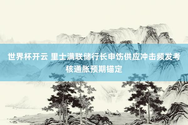 世界杯开云 里士满联储行长申饬供应冲击频发考核通胀预期锚定