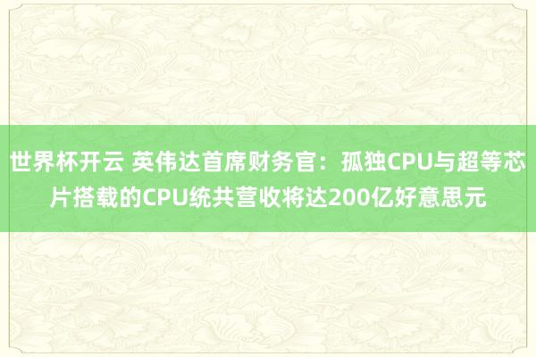 世界杯开云 英伟达首席财务官:孤独CPU与超等芯片搭载的CPU统共营收将达200亿好意思元
