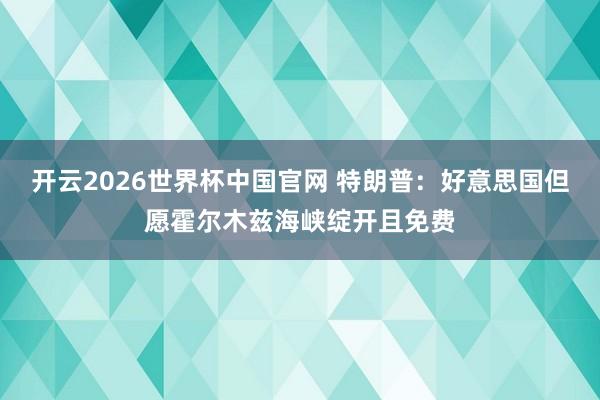 开云2026世界杯中国官网 特朗普：好意思国但愿霍尔木兹海峡绽开且免费