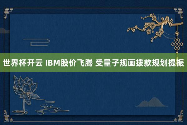 世界杯开云 IBM股价飞腾 受量子规画拨款规划提振