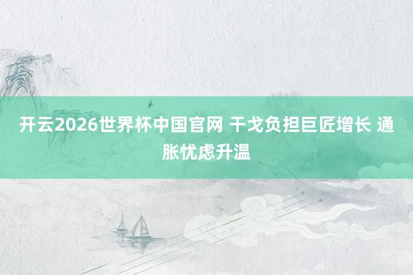 开云2026世界杯中国官网 干戈负担巨匠增长 通胀忧虑升温