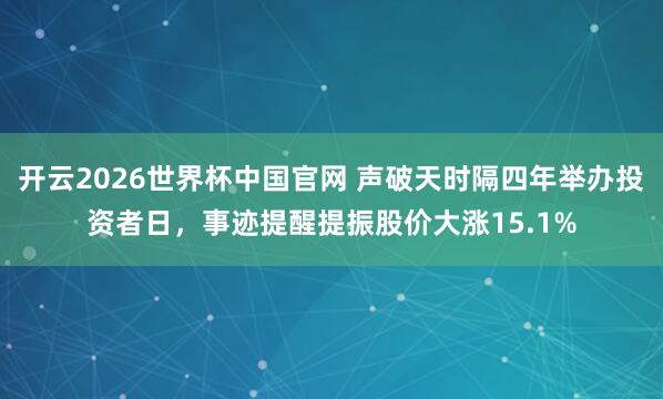 开云2026世界杯中国官网 声破天时隔四年举办投资者日,事迹提醒提振股价大涨15.1%