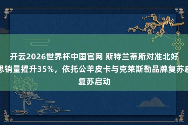 开云2026世界杯中国官网 斯特兰蒂斯对准北好意思销量擢升35%,依托公羊皮卡与克莱斯勒品牌复苏启动