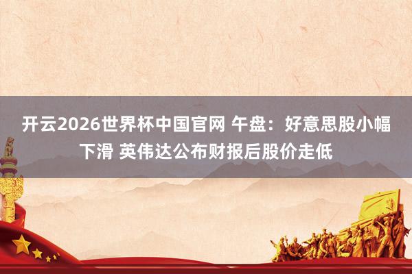 开云2026世界杯中国官网 午盘:好意思股小幅下滑 英伟达公布财报后股价走低