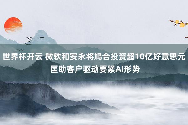 世界杯开云 微软和安永将鸠合投资超10亿好意思元 匡助客户驱动要紧AI形势