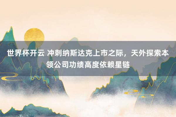世界杯开云 冲刺纳斯达克上市之际,天外探索本领公司功绩高度依赖星链
