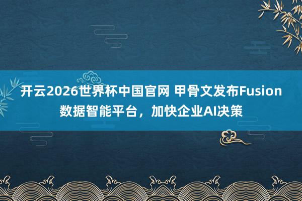 开云2026世界杯中国官网 甲骨文发布Fusion数据智能平台,加快企业AI决策